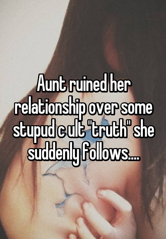 Aunt ruined her relationship over some stupud c ult "truth" she suddenly follows....