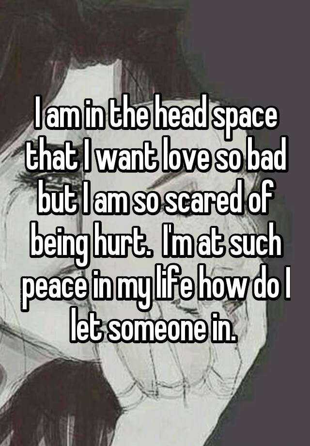 I am in the head space that I want love so bad but I am so scared of being hurt.  I'm at such peace in my life how do I let someone in. 
