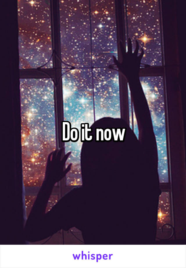 Do it now