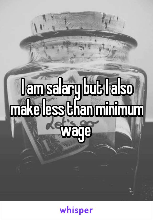 I am salary but I also make less than minimum wage 