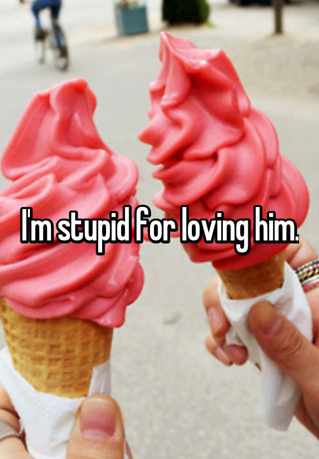 I'm stupid for loving him.