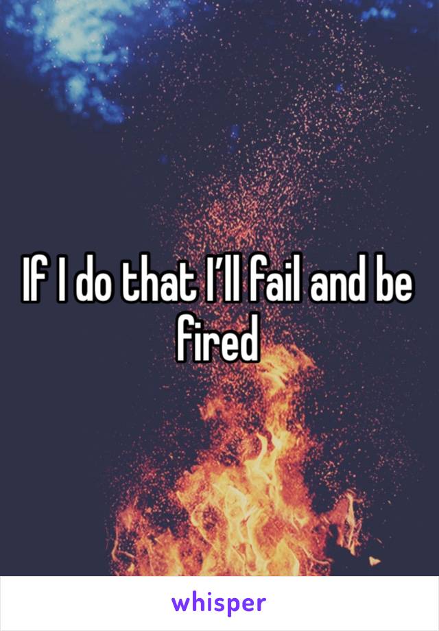 If I do that I’ll fail and be fired 