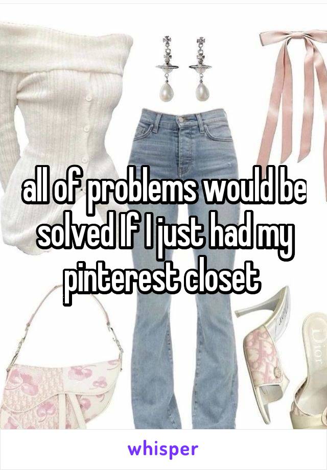 all of problems would be solved If I just had my pinterest closet 