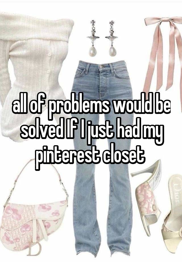 all of problems would be solved If I just had my pinterest closet 