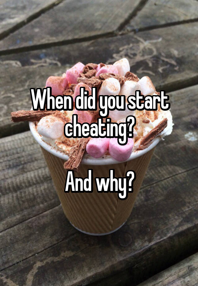 When did you start cheating?

And why?