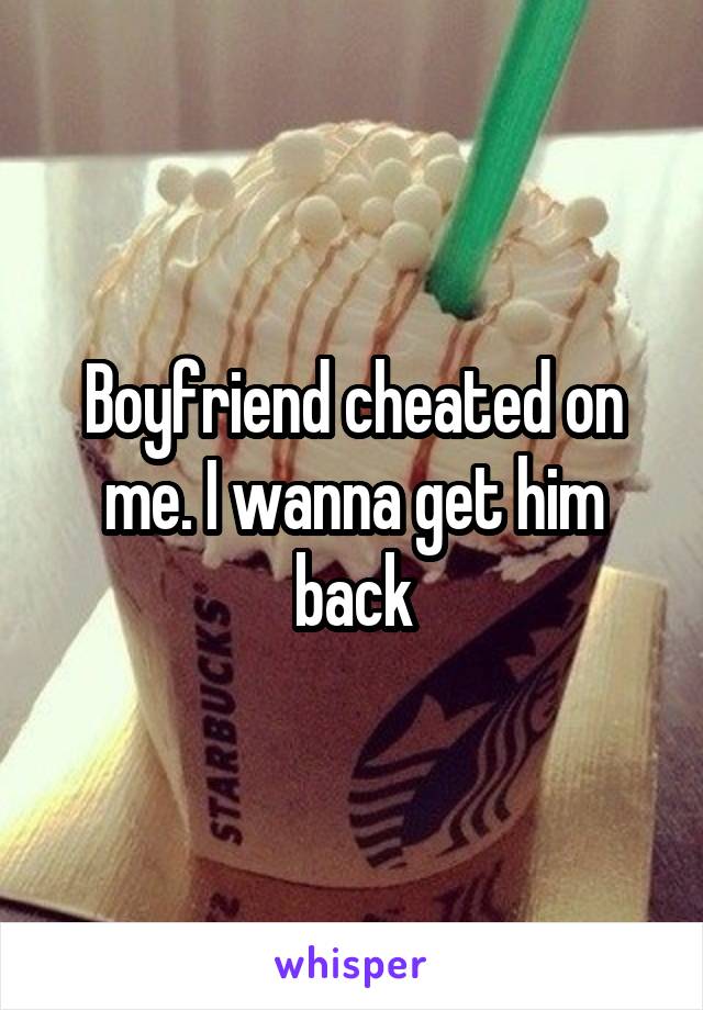 Boyfriend cheated on me. I wanna get him back