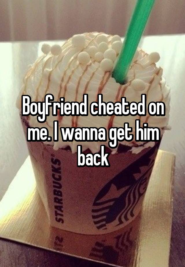 Boyfriend cheated on me. I wanna get him back