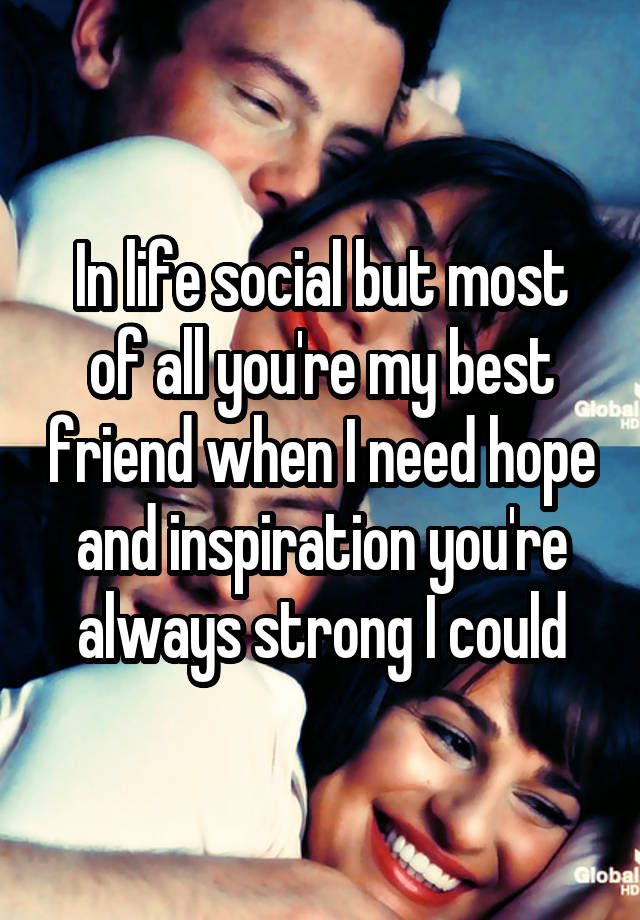 In life social but most of all you're my best friend when I need hope and inspiration you're always strong I could