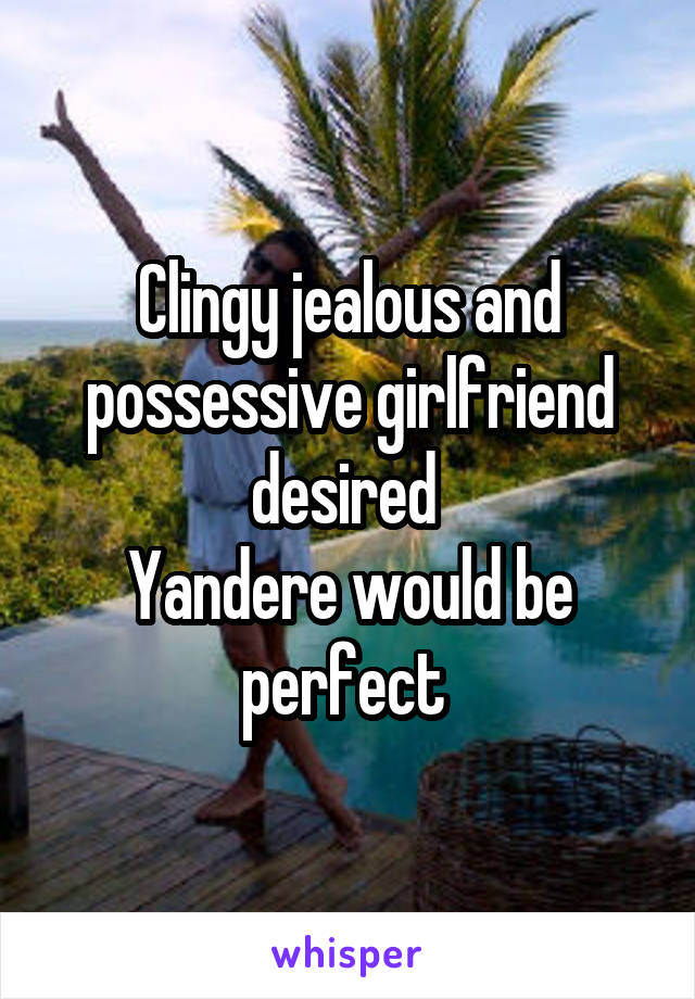 Clingy jealous and possessive girlfriend desired 
Yandere would be perfect 