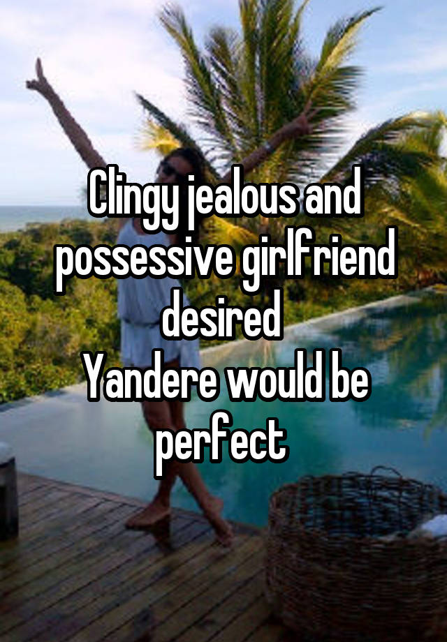 Clingy jealous and possessive girlfriend desired 
Yandere would be perfect 