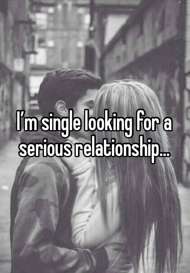 I’m single looking for a serious relationship…