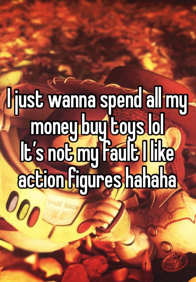 I just wanna spend all my money buy toys lol 
It’s not my fault I like action figures hahaha