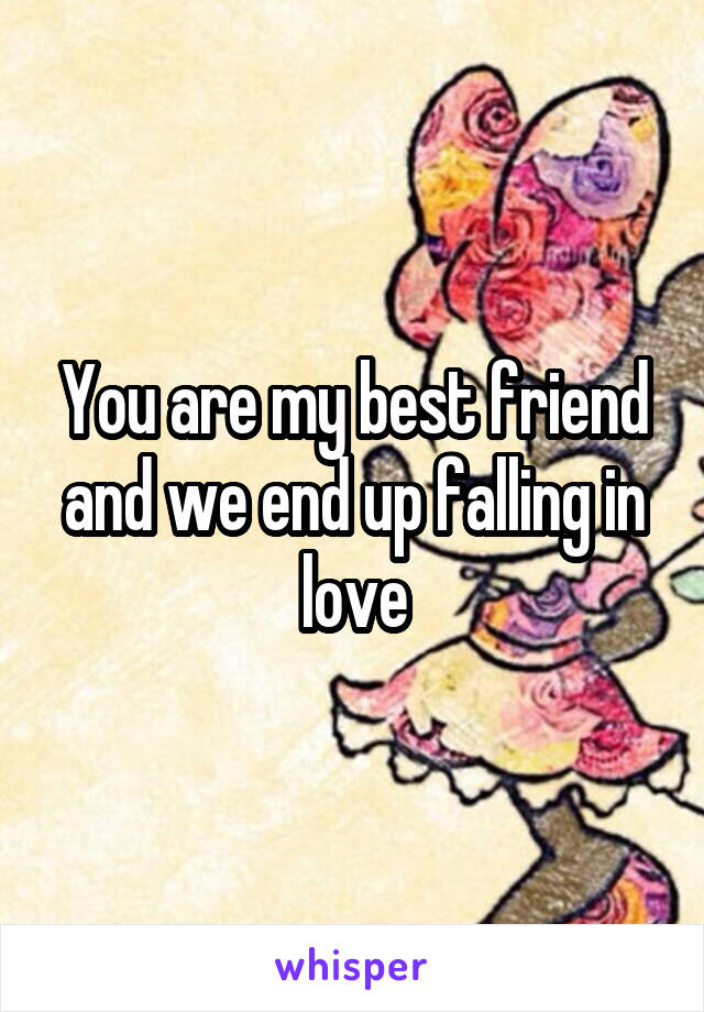 You are my best friend and we end up falling in love