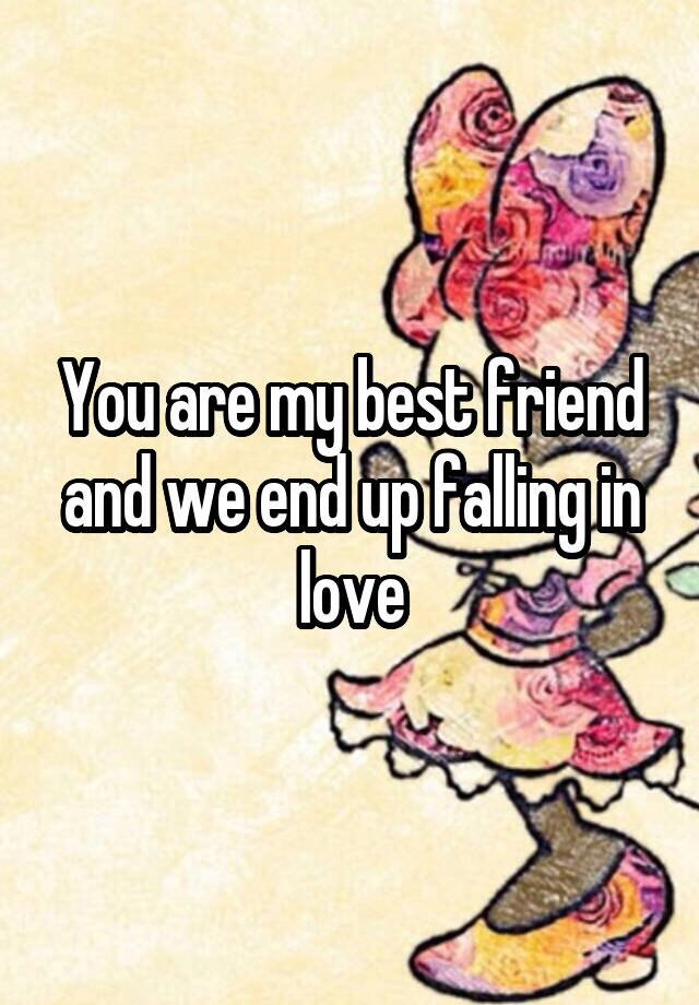 You are my best friend and we end up falling in love