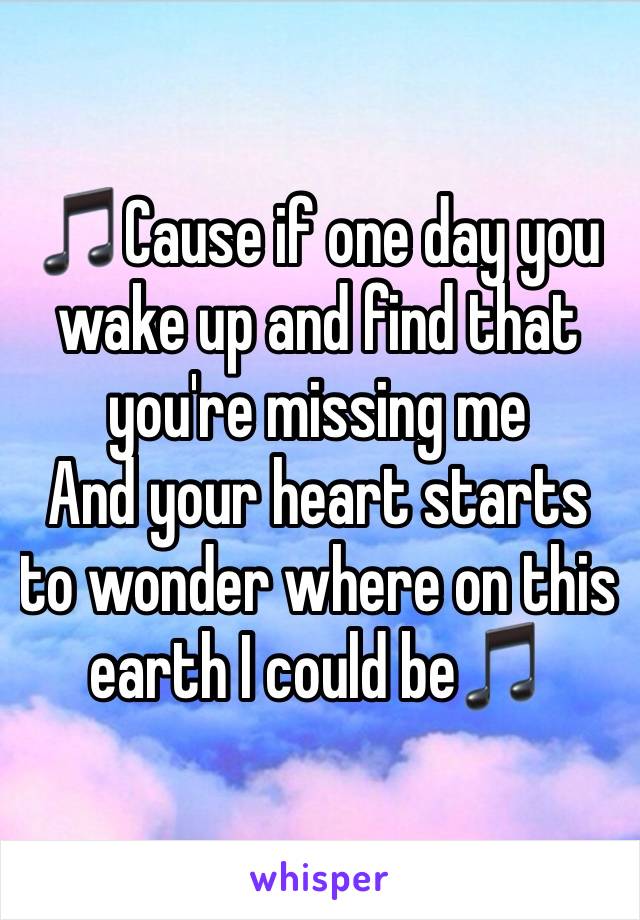 🎵Cause if one day you wake up and find that you're missing me
And your heart starts to wonder where on this earth I could be🎵