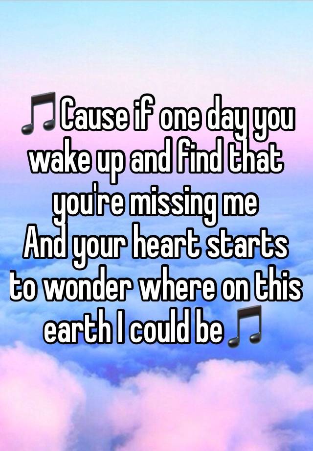 🎵Cause if one day you wake up and find that you're missing me
And your heart starts to wonder where on this earth I could be🎵