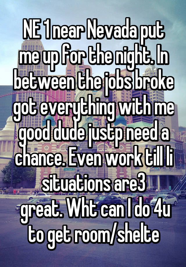 NE 1 near Nevada put me up for the night. In between the jobs broke got everything with me good dude justp need a chance. Even work till li situations are3
 great. Wht can I do 4u to get room/shelte