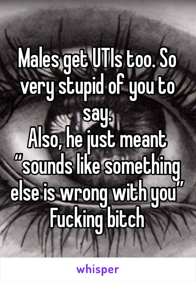 Males get UTIs too. So very stupid of you to say.
Also, he just meant “sounds like something else is wrong with you”
Fucking bitch