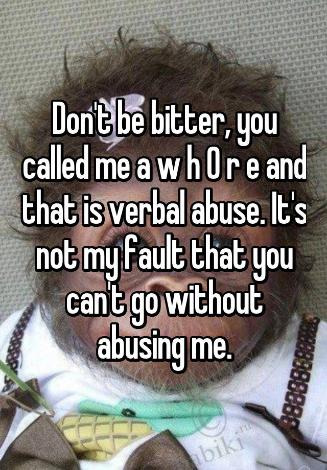 Don't be bitter, you called me a w h 0 r e and that is verbal abuse. It's not my fault that you can't go without abusing me.