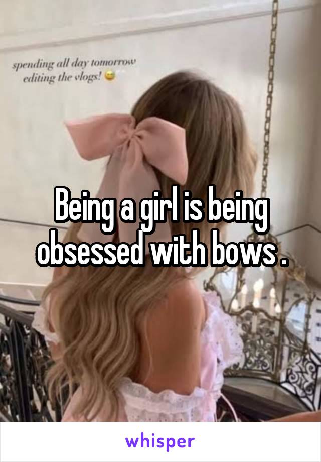 Being a girl is being obsessed with bows .