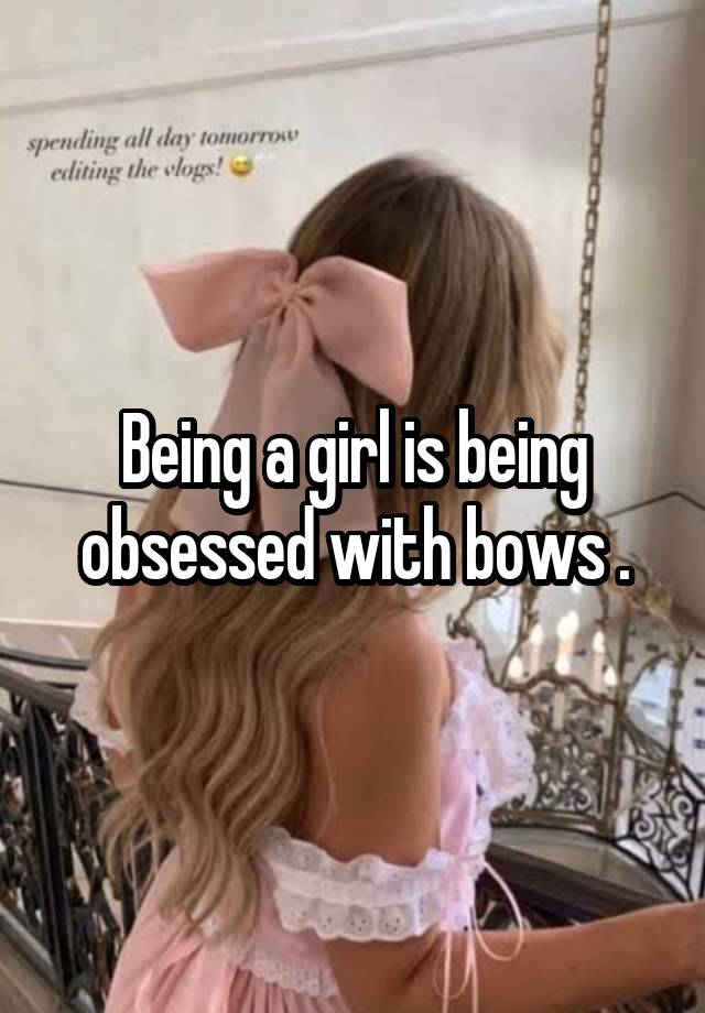 Being a girl is being obsessed with bows .