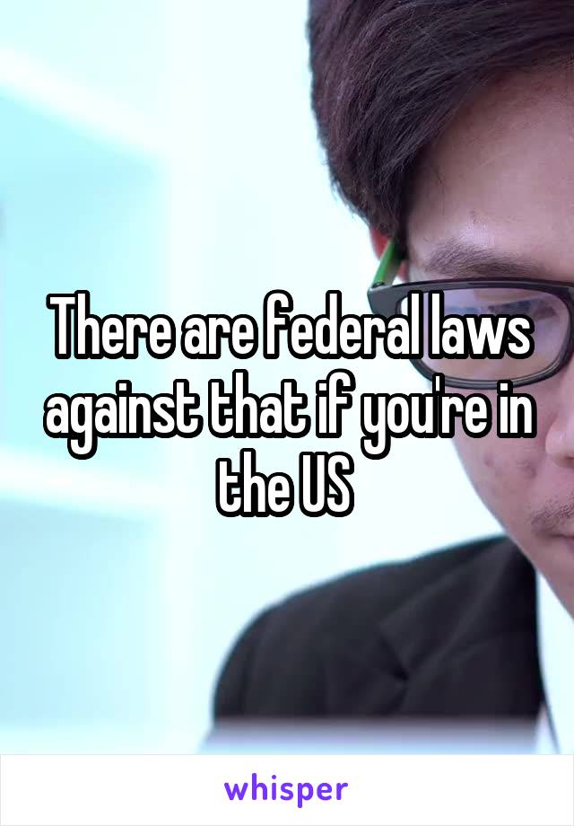 There are federal laws against that if you're in the US 