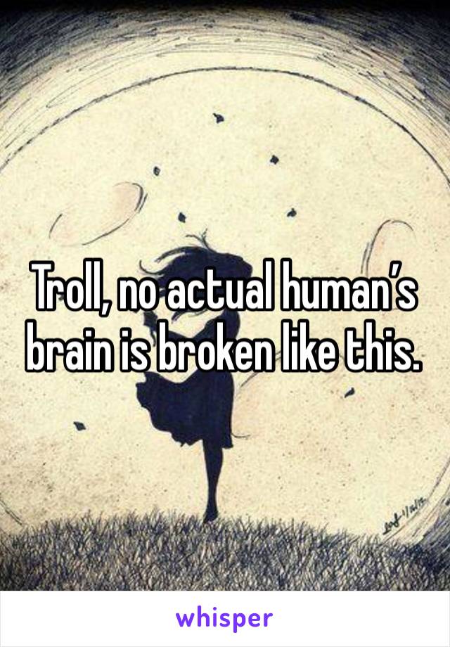 Troll, no actual human’s brain is broken like this. 