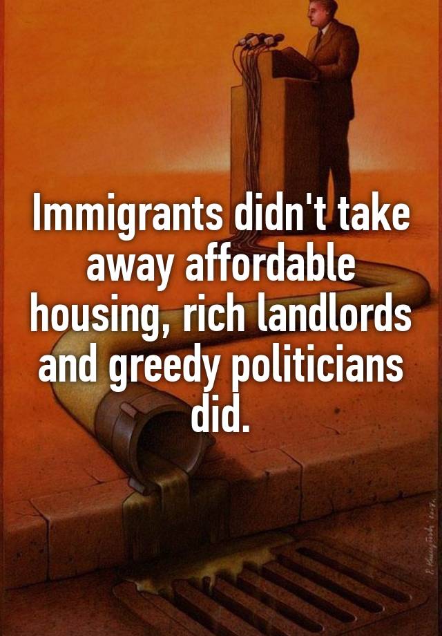 Immigrants didn't take away affordable housing, rich landlords and greedy politicians did.