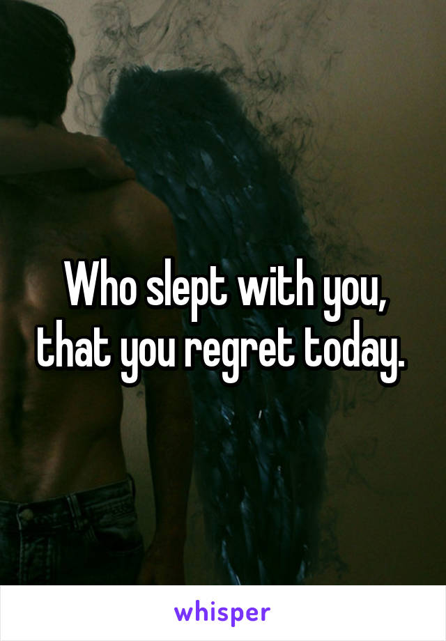 Who slept with you, that you regret today. 