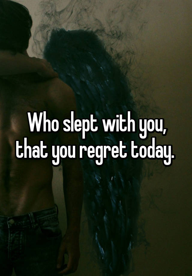 Who slept with you, that you regret today. 