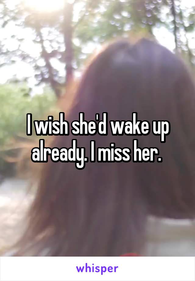 I wish she'd wake up already. I miss her. 