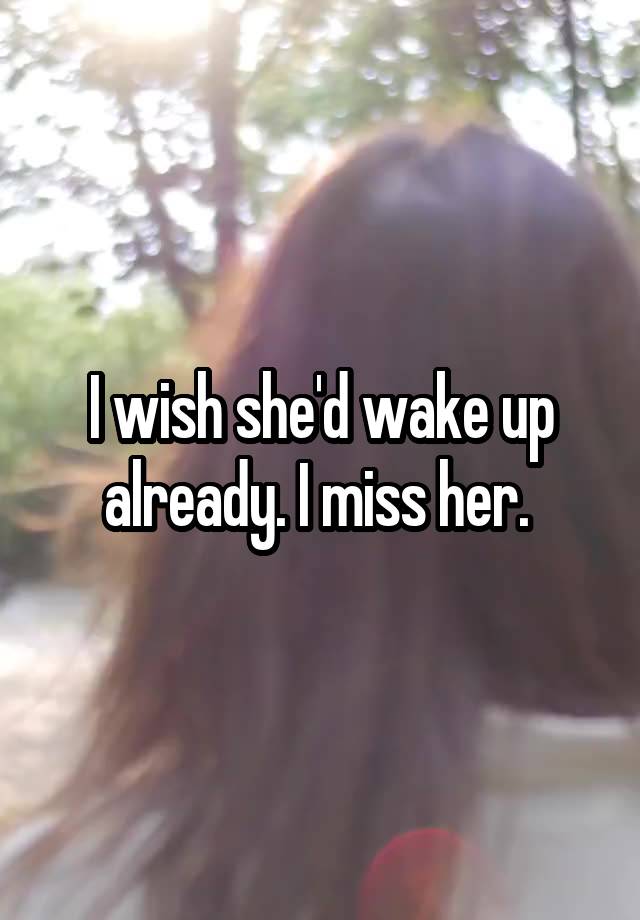 I wish she'd wake up already. I miss her. 