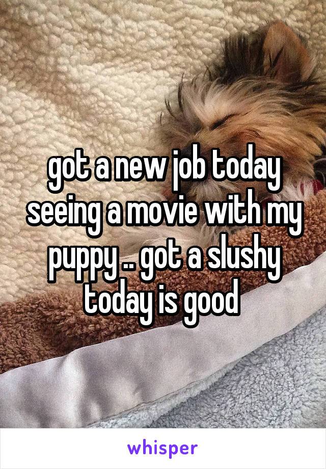 got a new job today seeing a movie with my puppy .. got a slushy today is good 