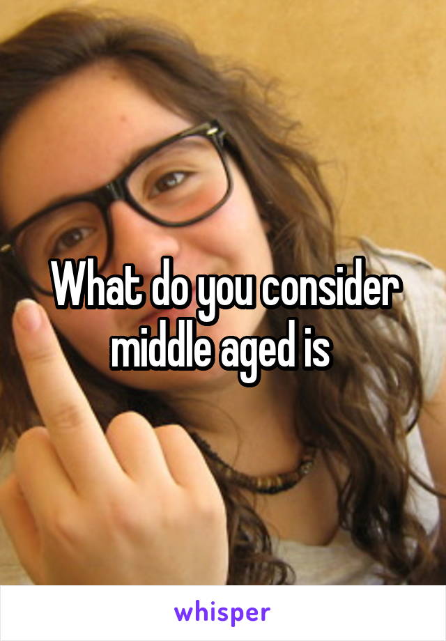 What do you consider middle aged is 