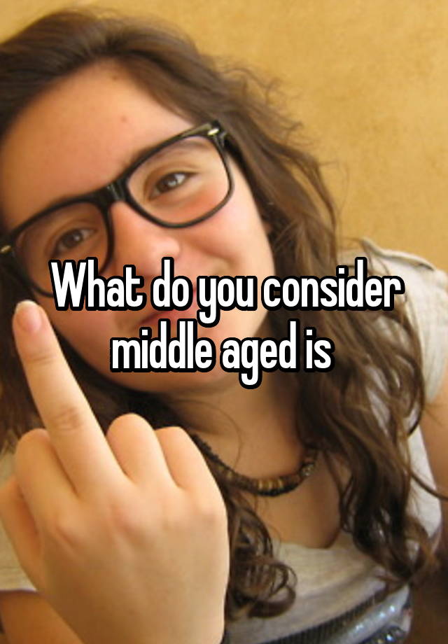 What do you consider middle aged is 