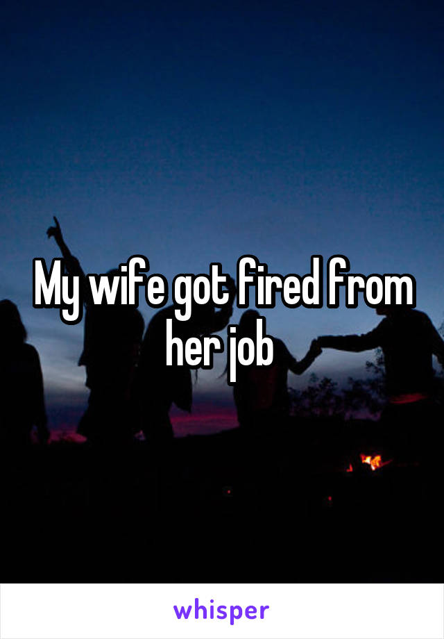 My wife got fired from her job 