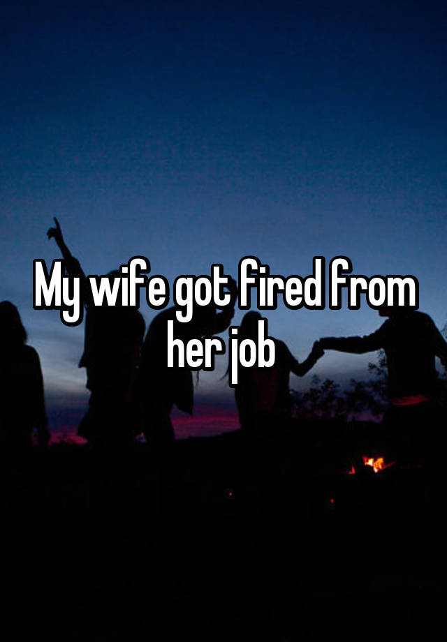 My wife got fired from her job 