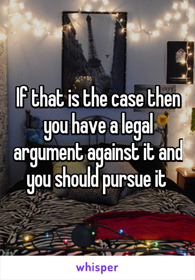 If that is the case then you have a legal argument against it and you should pursue it 