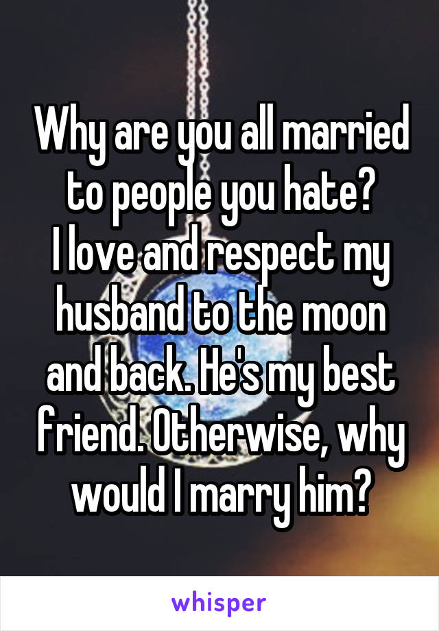 Why are you all married to people you hate?
I love and respect my husband to the moon and back. He's my best friend. Otherwise, why would I marry him?