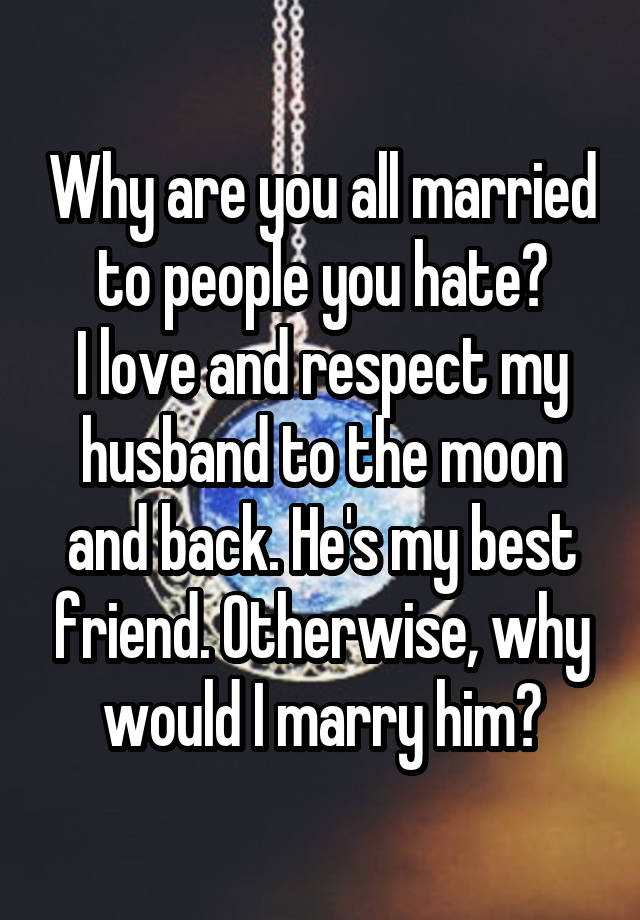 Why are you all married to people you hate?
I love and respect my husband to the moon and back. He's my best friend. Otherwise, why would I marry him?