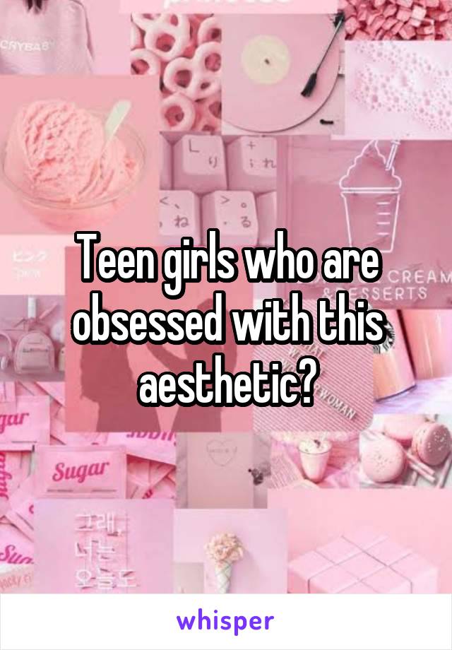 Teen girls who are obsessed with this aesthetic?