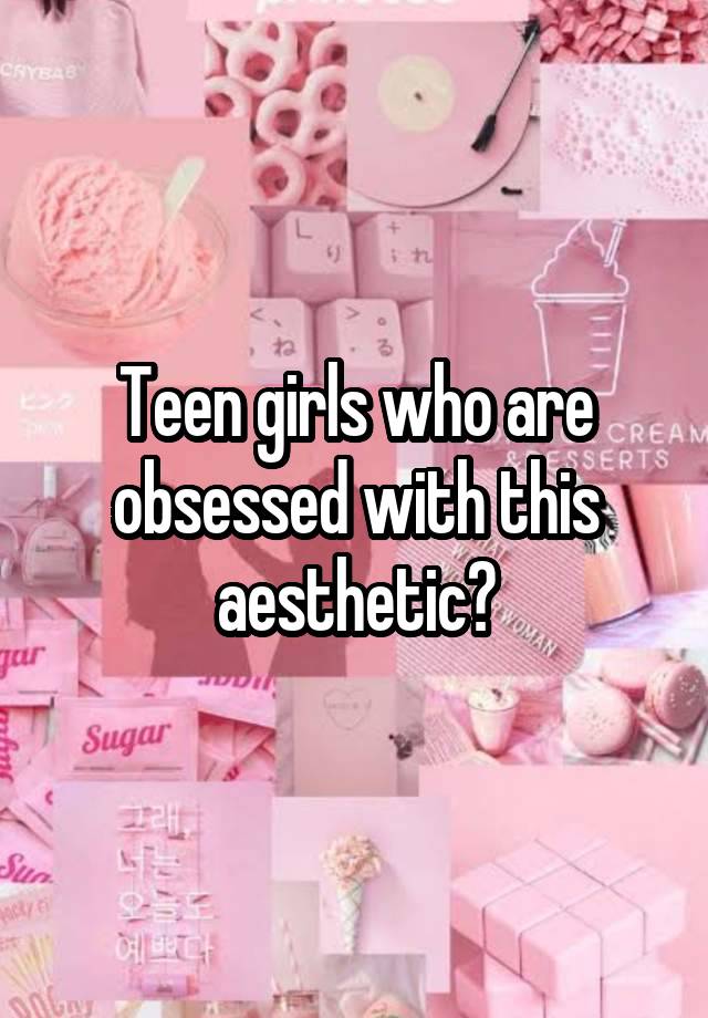 Teen girls who are obsessed with this aesthetic?