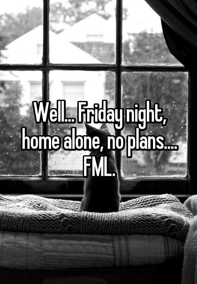 Well... Friday night, home alone, no plans.... FML.