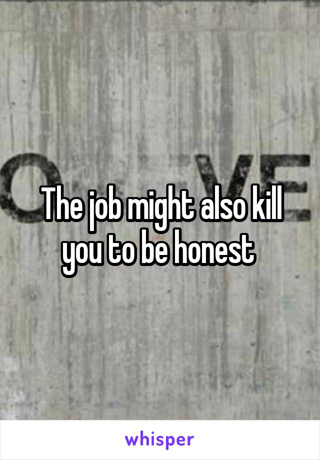 The job might also kill you to be honest 