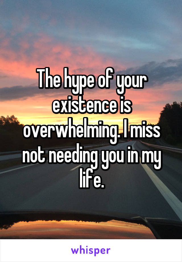 The hype of your existence is overwhelming. I miss not needing you in my life.