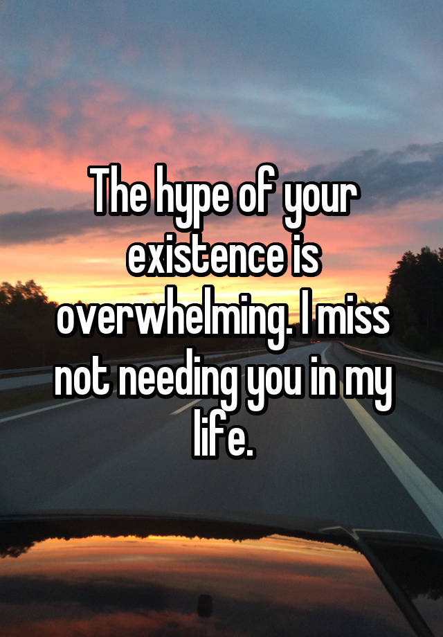 The hype of your existence is overwhelming. I miss not needing you in my life.