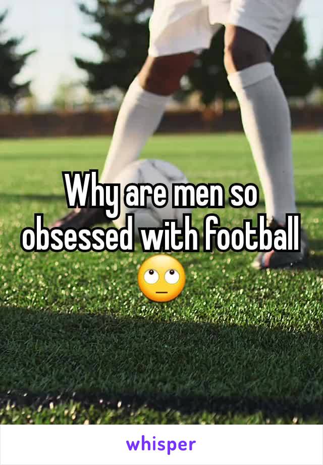 Why are men so obsessed with football 🙄