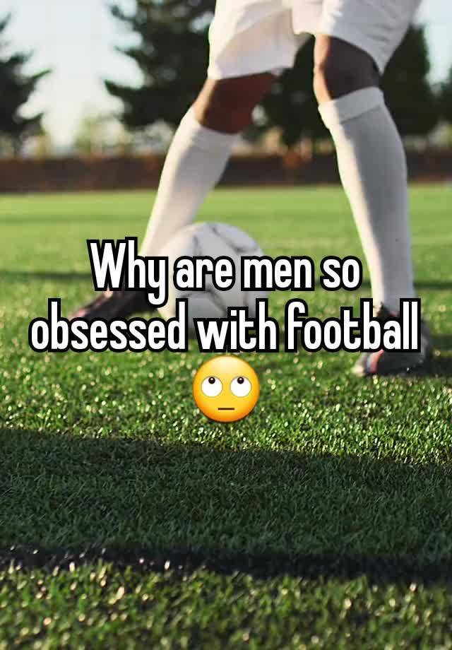 Why are men so obsessed with football 🙄