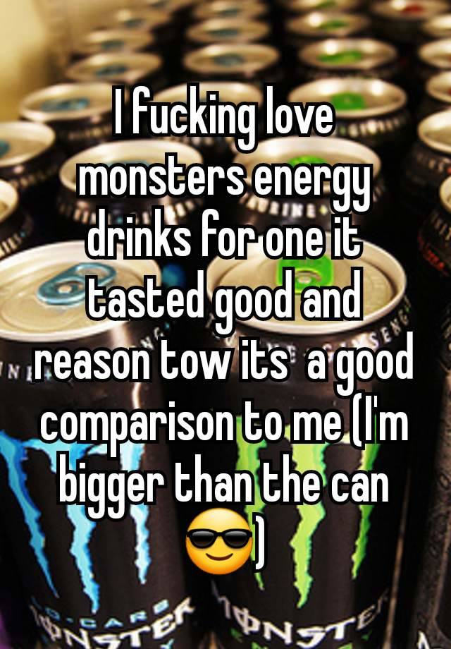 I fucking love monsters energy drinks for one it tasted good and reason tow its  a good comparison to me (I'm bigger than the can😎)
