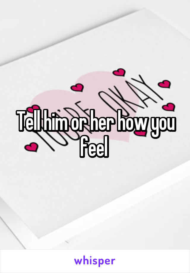 Tell him or her how you feel 